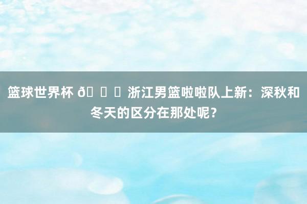 篮球世界杯 😍浙江男篮啦啦队上新：深秋和冬天的区分在那处呢？