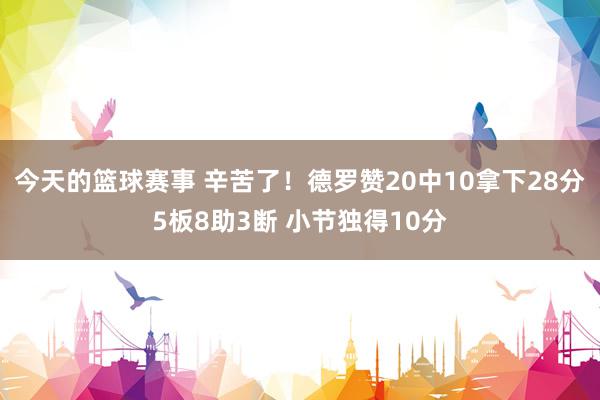 今天的篮球赛事 辛苦了！德罗赞20中10拿下28分5板8助3断 小节独得10分