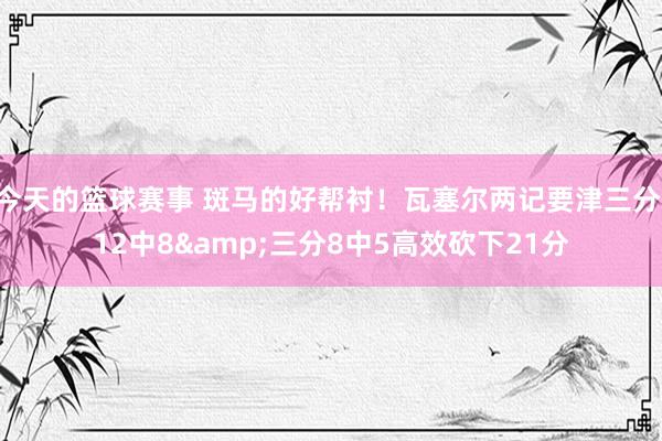 今天的篮球赛事 斑马的好帮衬！瓦塞尔两记要津三分 12中8&三分8中5高效砍下21分