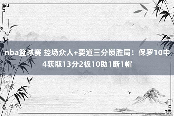 nba篮球赛 控场众人+要道三分锁胜局！保罗10中4获取13分2板10助1断1帽