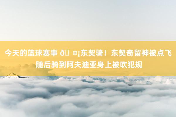 今天的篮球赛事 🤡东契骑！东契奇留神被点飞 随后骑到阿夫迪亚身上被吹犯规