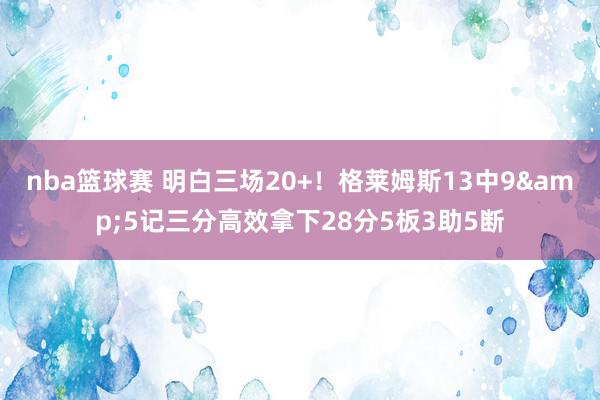 nba篮球赛 明白三场20+！格莱姆斯13中9&5记三分高效拿下28分5板3助5断