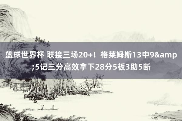 篮球世界杯 联接三场20+！格莱姆斯13中9&5记三分高效拿下28分5板3助5断