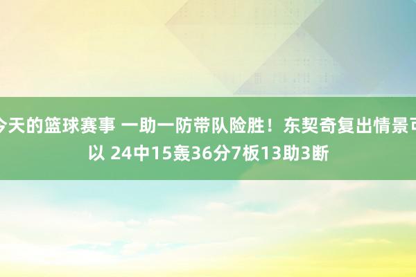 今天的篮球赛事 一助一防带队险胜！东契奇复出情景可以 24中15轰36分7板13助3断