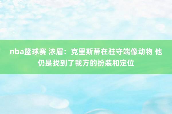 nba篮球赛 浓眉：克里斯蒂在驻守端像动物 他仍是找到了我方的扮装和定位