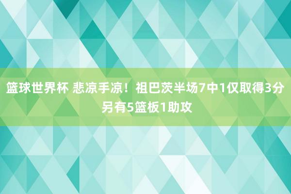 篮球世界杯 悲凉手凉！祖巴茨半场7中1仅取得3分 另有5篮板1助攻