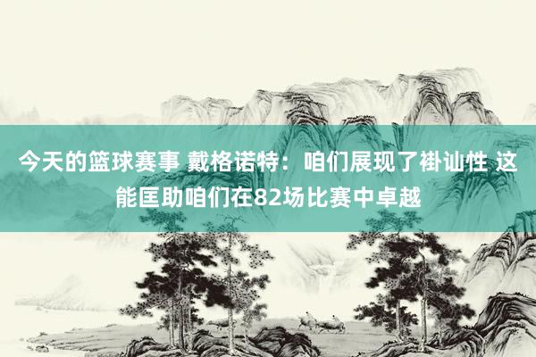 今天的篮球赛事 戴格诺特：咱们展现了褂讪性 这能匡助咱们在82场比赛中卓越