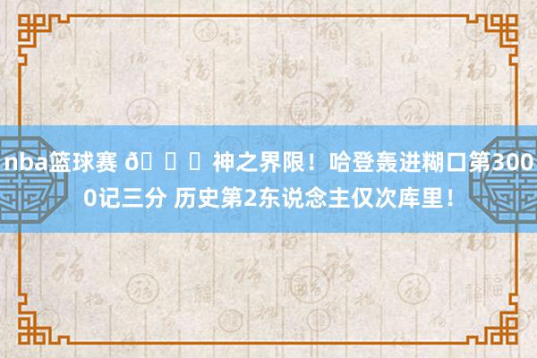 nba篮球赛 😀神之界限！哈登轰进糊口第3000记三分 历史第2东说念主仅次库里！