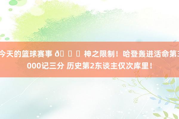 今天的篮球赛事 😀神之限制！哈登轰进活命第3000记三分 历史第2东谈主仅次库里！