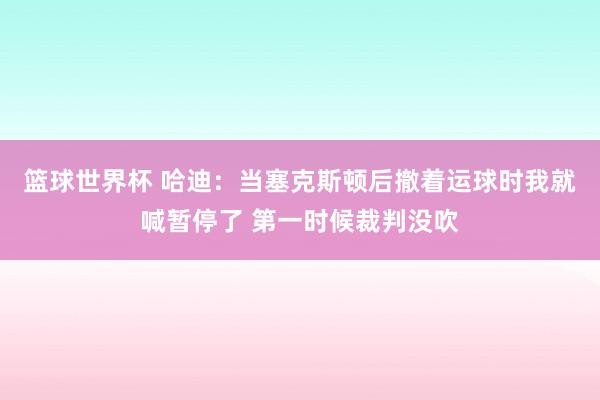 篮球世界杯 哈迪：当塞克斯顿后撤着运球时我就喊暂停了 第一时候裁判没吹