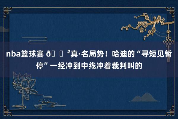 nba篮球赛 😲真·名局势！哈迪的“寻短见暂停”一经冲到中线冲着裁判叫的