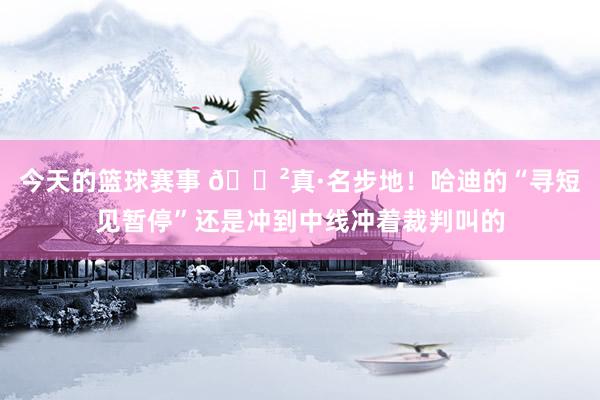 今天的篮球赛事 😲真·名步地！哈迪的“寻短见暂停”还是冲到中线冲着裁判叫的