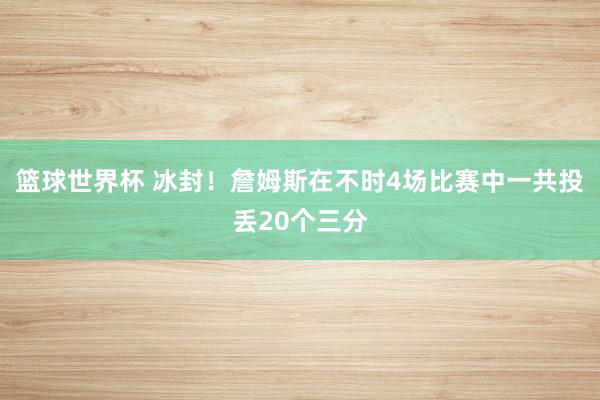 篮球世界杯 冰封！詹姆斯在不时4场比赛中一共投丢20个三分