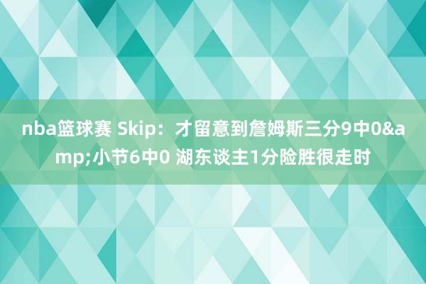 nba篮球赛 Skip：才留意到詹姆斯三分9中0&小节6中0 湖东谈主1分险胜很走时