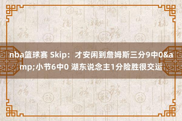 nba篮球赛 Skip：才安闲到詹姆斯三分9中0&小节6中0 湖东说念主1分险胜很交运