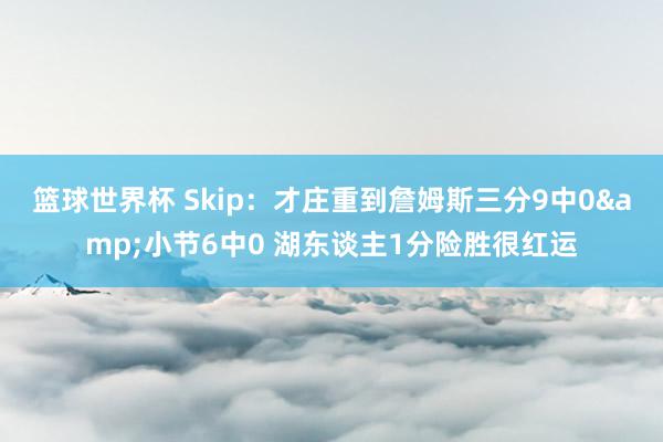 篮球世界杯 Skip：才庄重到詹姆斯三分9中0&小节6中0 湖东谈主1分险胜很红运