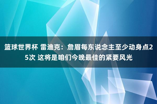 篮球世界杯 雷迪克：詹眉每东说念主至少动身点25次 这将是咱们今晚最佳的紧要风光