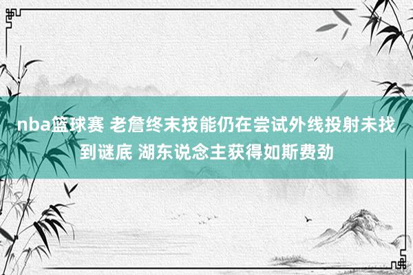 nba篮球赛 老詹终末技能仍在尝试外线投射未找到谜底 湖东说念主获得如斯费劲