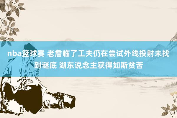 nba篮球赛 老詹临了工夫仍在尝试外线投射未找到谜底 湖东说念主获得如斯贫苦