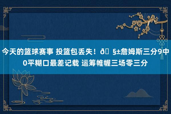 今天的篮球赛事 投篮包丢失！🧱詹姆斯三分9中0平糊口最差记载 运筹帷幄三场零三分