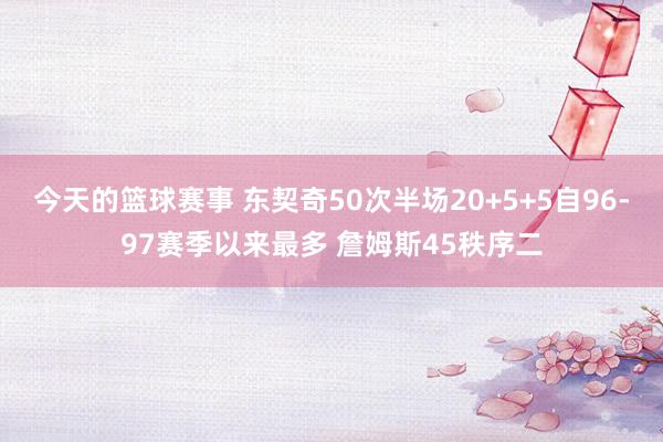 今天的篮球赛事 东契奇50次半场20+5+5自96-97赛季以来最多 詹姆斯45秩序二