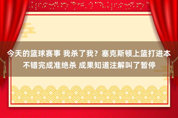 今天的篮球赛事 我杀了我？塞克斯顿上篮打进本不错完成准绝杀 成果知道注解叫了暂停