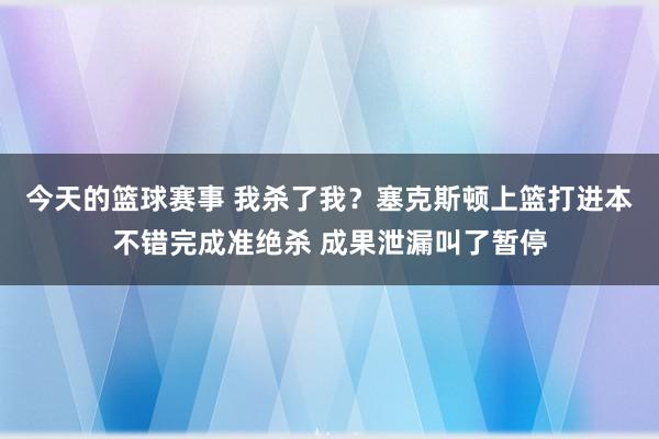 今天的篮球赛事 我杀了我？塞克斯顿上篮打进本不错完成准绝杀 成果泄漏叫了暂停