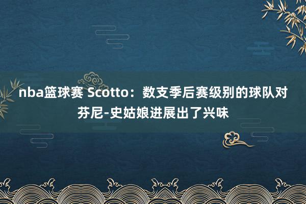 nba篮球赛 Scotto：数支季后赛级别的球队对芬尼-史姑娘进展出了兴味