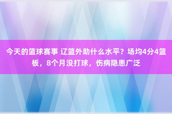 今天的篮球赛事 辽篮外助什么水平？场均4分4篮板，8个月没打球，伤病隐患广泛