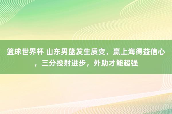 篮球世界杯 山东男篮发生质变，赢上海得益信心，三分投射进步，外助才能超强