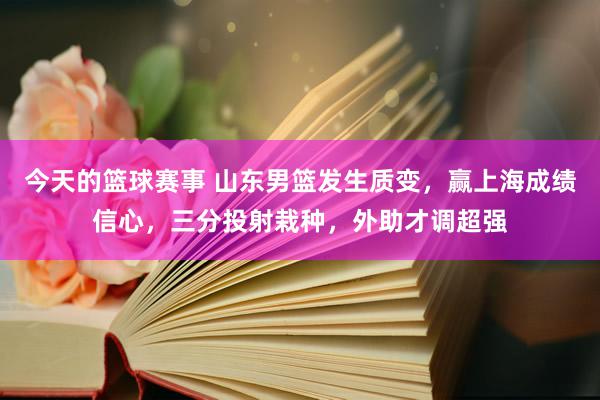 今天的篮球赛事 山东男篮发生质变，赢上海成绩信心，三分投射栽种，外助才调超强