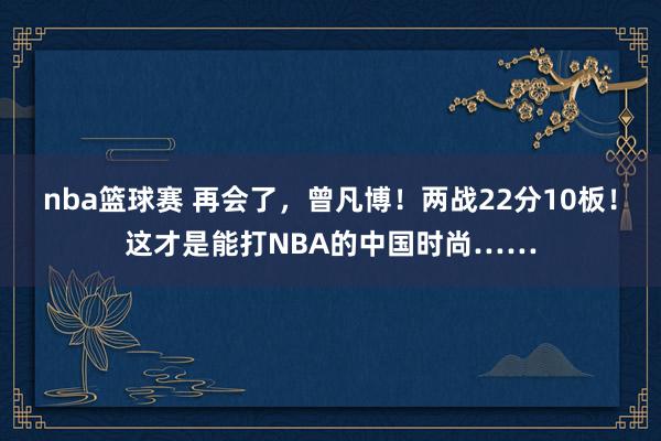 nba篮球赛 再会了，曾凡博！两战22分10板！这才是能打NBA的中国时尚……