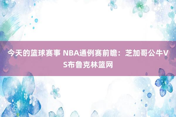 今天的篮球赛事 NBA通例赛前瞻：芝加哥公牛VS布鲁克林篮网