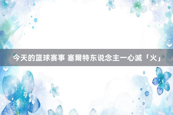 今天的篮球赛事 塞爾特东说念主一心滅「火」