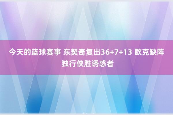 今天的篮球赛事 东契奇复出36+7+13 欧克缺阵 独行侠胜诱惑者