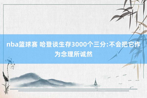 nba篮球赛 哈登谈生存3000个三分:不会把它作为念理所诚然