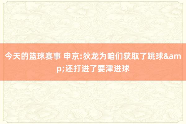 今天的篮球赛事 申京:狄龙为咱们获取了跳球&还打进了要津进球