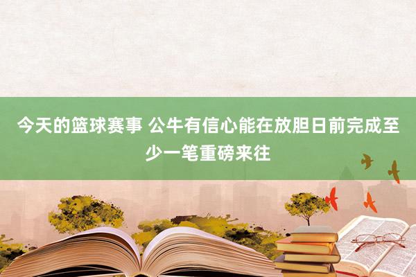 今天的篮球赛事 公牛有信心能在放胆日前完成至少一笔重磅来往