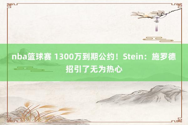 nba篮球赛 1300万到期公约！Stein：施罗德招引了无为热心