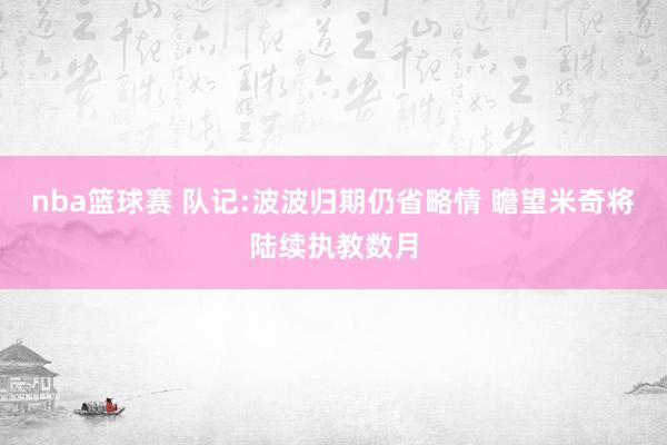 nba篮球赛 队记:波波归期仍省略情 瞻望米奇将陆续执教数月