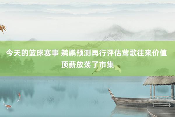 今天的篮球赛事 鹈鹕预测再行评估莺歌往来价值 顶薪放荡了市集