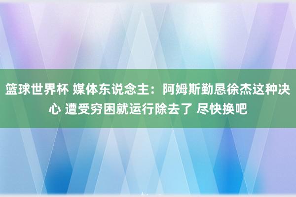 篮球世界杯 媒体东说念主：阿姆斯勤恳徐杰这种决心 遭受穷困就运行除去了 尽快换吧