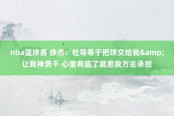 nba篮球赛 徐杰：杜导等于把球交给我&让我神勇干 心里有底了就思我方去承担