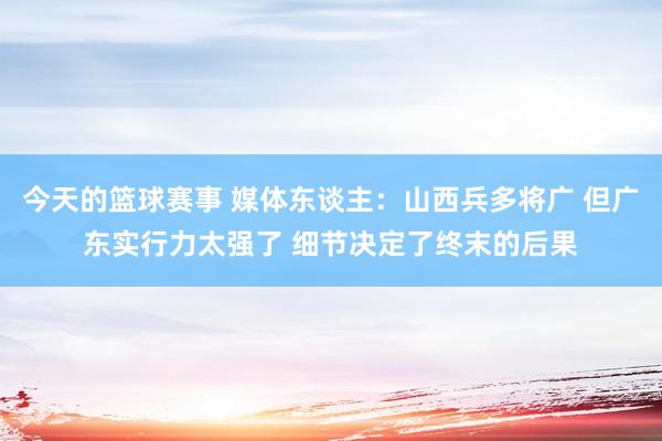 今天的篮球赛事 媒体东谈主：山西兵多将广 但广东实行力太强了 细节决定了终末的后果