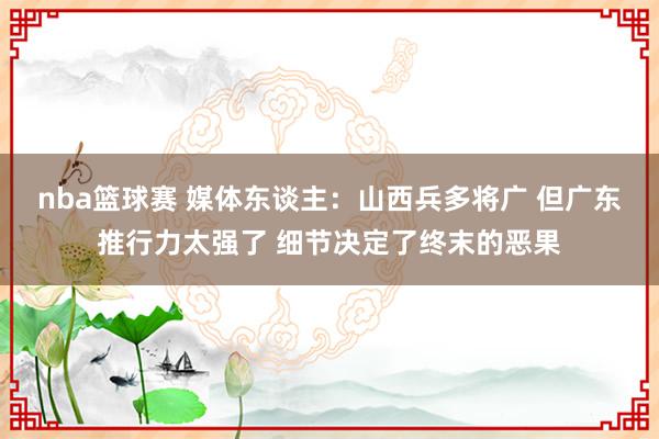 nba篮球赛 媒体东谈主：山西兵多将广 但广东推行力太强了 细节决定了终末的恶果