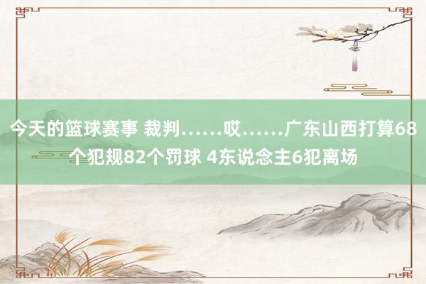 今天的篮球赛事 裁判……哎……广东山西打算68个犯规82个罚球 4东说念主6犯离场