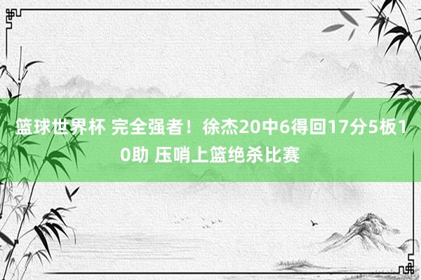 篮球世界杯 完全强者！徐杰20中6得回17分5板10助 压哨上篮绝杀比赛