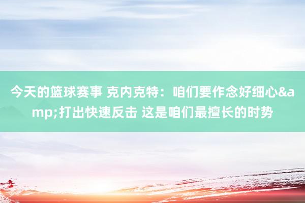 今天的篮球赛事 克内克特：咱们要作念好细心&打出快速反击 这是咱们最擅长的时势