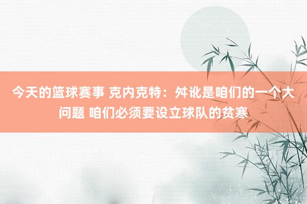 今天的篮球赛事 克内克特：舛讹是咱们的一个大问题 咱们必须要设立球队的贫寒