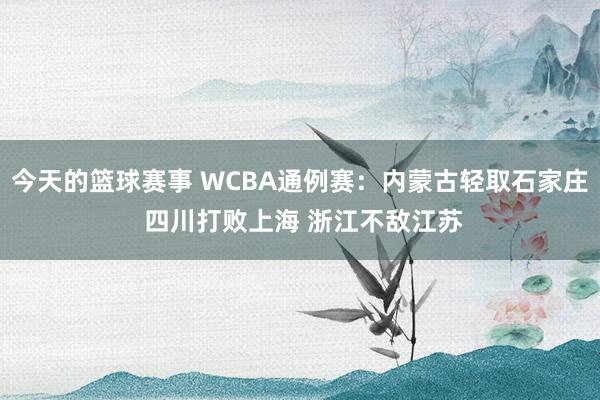 今天的篮球赛事 WCBA通例赛：内蒙古轻取石家庄 四川打败上海 浙江不敌江苏